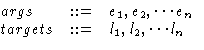 $ \begin{array}
{@{\hspace{0ex}}lcl}
args &::=& e_1, e_2, \cdots e_n\\ targets &::=& l_1, l_2, \cdots l_n\end{array}$